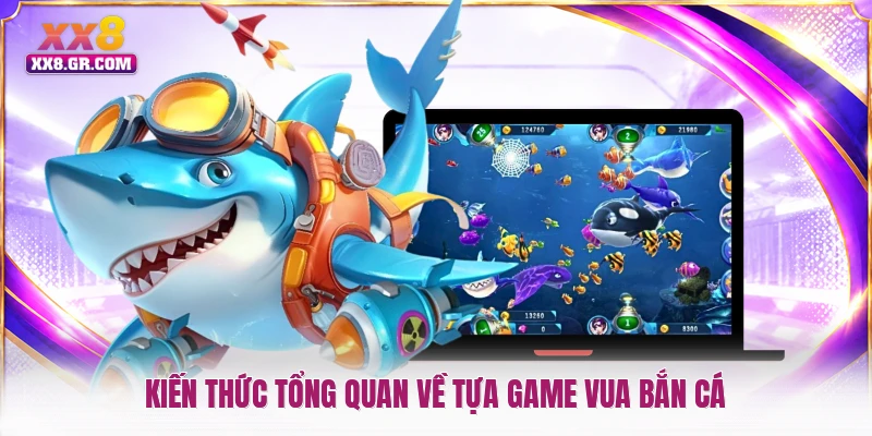 Kiến thức tổng quan về tựa game vua bắn cá